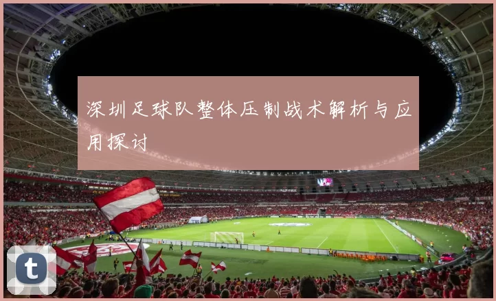 深圳足球队整体压制战术解析与应用探讨