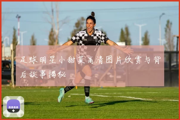 足球明星小甜菜高清图片欣赏与背后故事揭秘