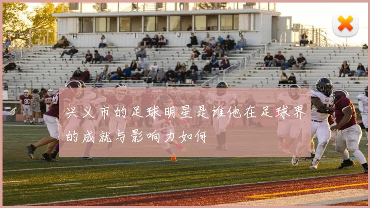 兴义市的足球明星是谁他在足球界的成就与影响力如何