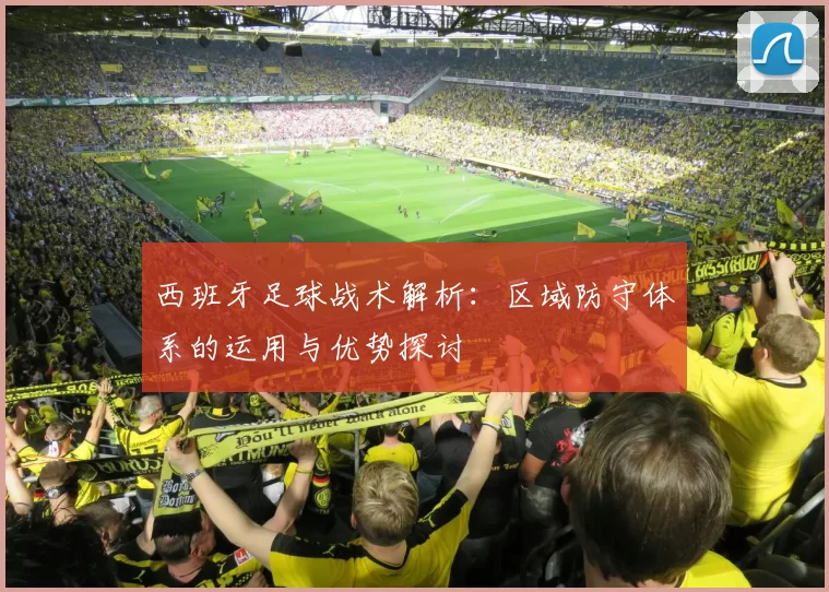 西班牙足球战术解析：区域防守体系的运用与优势探讨