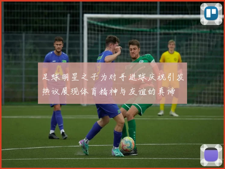 足球明星之子为对手进球庆祝引发热议展现体育精神与友谊的真谛
