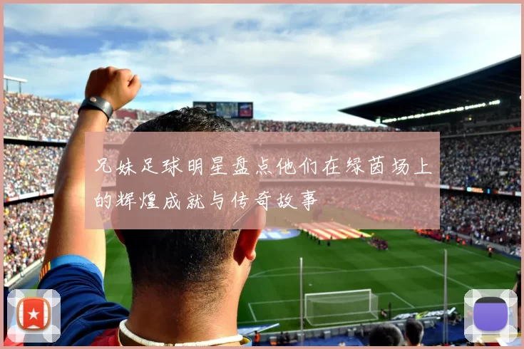 兄妹足球明星盘点他们在绿茵场上的辉煌成就与传奇故事
