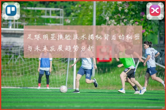 足球明星换脸技术揭秘背后的秘密与未来发展趋势分析