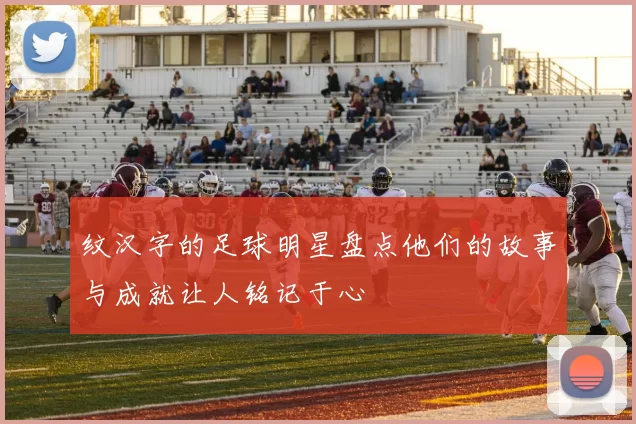 纹汉字的足球明星盘点他们的故事与成就让人铭记于心
