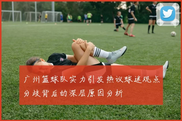 广州篮球队实力引发热议球迷观点分歧背后的深层原因分析