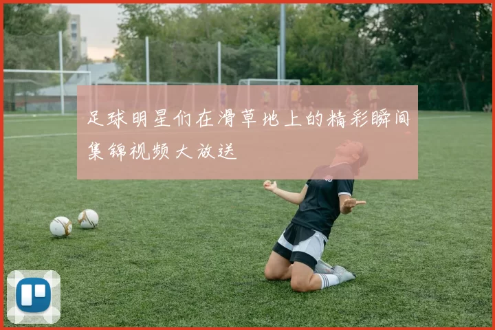足球明星们在滑草地上的精彩瞬间集锦视频大放送
