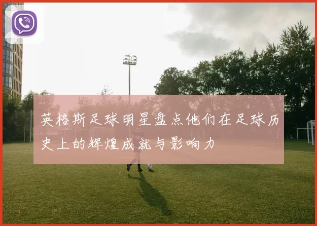 英格斯足球明星盘点他们在足球历史上的辉煌成就与影响力