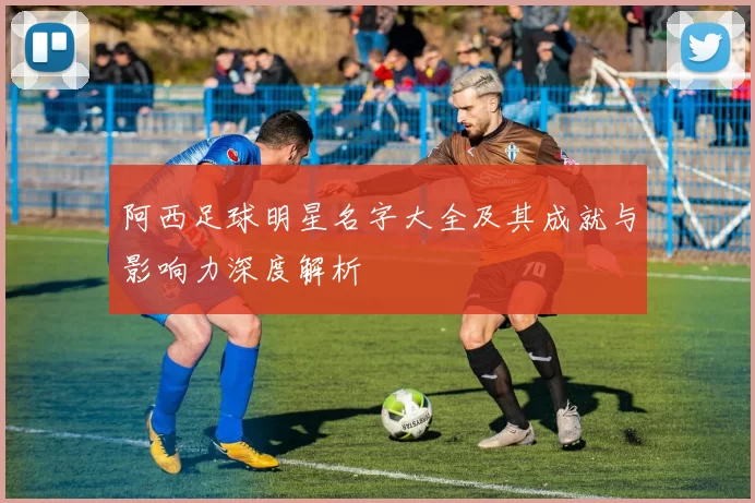 阿西足球明星名字大全及其成就与影响力深度解析