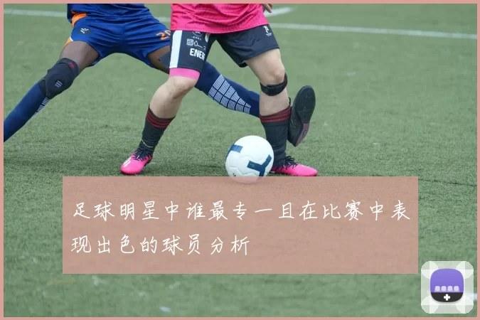 足球明星中谁最专一且在比赛中表现出色的球员分析