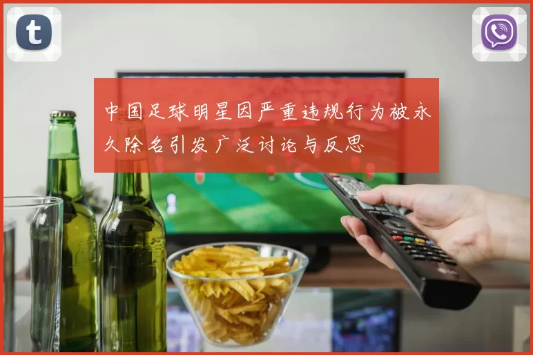 中国足球明星因严重违规行为被永久除名引发广泛讨论与反思